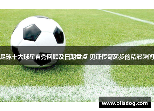 足球十大球星首秀回顾及日期盘点 见证传奇起步的精彩瞬间